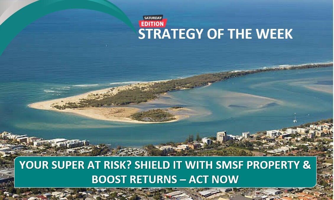 SATURDAY EDITION STRATEGY OF THE WEEK: Your Super At Risk? Shield It With SMSF Property & Boost Returns – Act Now